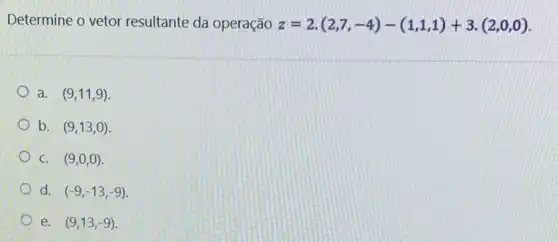 Determine o vetor resultante da operação
z=2.(2,7,-4)-(1,1,1)+3.(2,0,0)
a. (9,11,9)
b. (9,13,0)
C. (9,0,0)
d. (-9,-13,-9)
e. (9,13,-9)