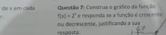 dexem cada
r:
Questão 7 : Construa o gráfico da função
f(x)=2^x e responda se a função é crescente
ou decrescente justificando a sua
resposta.