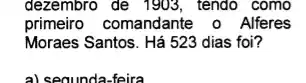 dezembro de 1903, tendo como
primeiro comandante o Alferes
Moraes Santos. Há 523 dias foi?
a) seounda-feira