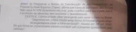 diretor de Programas e Bolsas da Coordenação de de
Pessoal de Nivel Superior (Capes), afirma que aárea de pastagem, que being
hoje cerca de 20%  do território nacional pode contribuir para que opais dobre
a produçǎo de alimentos sem aumentar o desmatamento
FIOCRUZ Ciência propōe olhar abrangente para sanar a forne no Brosil
Disponivel em: <https://dssbr.ensp fiocruz briciencia-propoe -others
De que forma as podem contribuir com a proposta apresentada pelo
abrangentepara-sanar-a -fome-no-brasil/>. Acesso em: 05 out 2023
cientista?