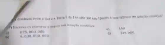 distancia entre o Sol e a Terra e do 149600000km Quanto é esse numero em notação cientifica?
(1) Escreva os numeros a seguir em notação cientifica:
a)
875,000,000
c)
148
349,000
b)	9.000.000.000
(1)
