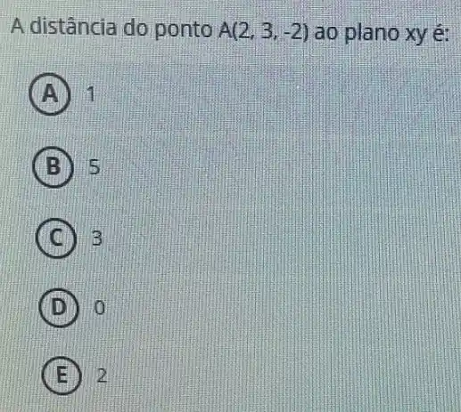 A distância do ponto A(2,3,-2) ao plano xy é:
A 11
B 5
C B
D 10
E 2