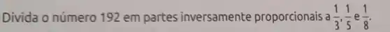 Divida o número 192 em partes inversamente proporcionais a(1)/(3),(1)/(5)e(1)/(8)