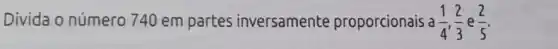 Divida o número 740 em partes inversamente proporcionais a (1)/(4),(2)/(3) e (2)/(5)