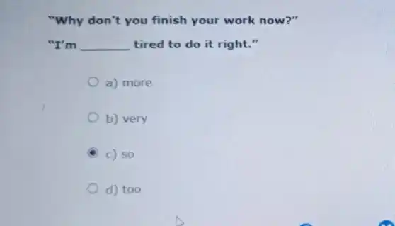 "Why don't you finish your work now?"
"I'm __ tired to do it right."
a) more
b) very
c) so
d) too