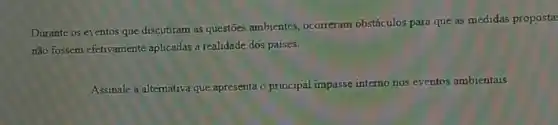 Durante os eventos que discutiram as questões ambientes, ocorreram obstáculos para que as medidas proposta
não fossem efetivamente aplicadas a realidade dos países.
Assinale a alternativa que apresenta o principal impasse interno nos eventos ambientais