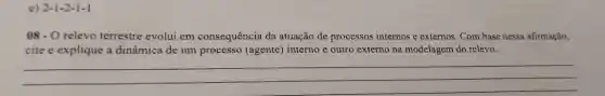 e) 2-1-2-1-1
08- O relevo terrestre evolui em consequência da atuação de processos internos e externos. Com base nessa afirmação,
cite e explique a dinâmica de um (agente) interno e outro externo na modelagem do relevo.
__