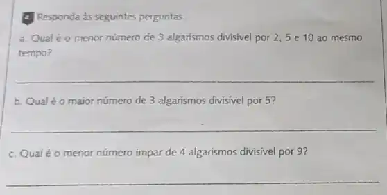 E. Responda às seguintes perguntas.
a. Qual éo menor número de 3 algarismos divisivel por 2,5 e 10 ao mesmo
tempo?
__
b. Qualéo maior número de 3 algarismos divisivel por 5?
__
c. Qual éo menor número impar de 4 algarismos divisivel por 9?
__