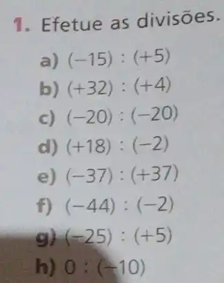 Efetue as divisōes
a) (-15):(+5)
b) (+32):(+4)
c) (-20):(-20)
d) (+18):(-2)
e) (-37):(+37)
f) (-44):(-2)
gl (-25):(+5)
h) 0:(-10)