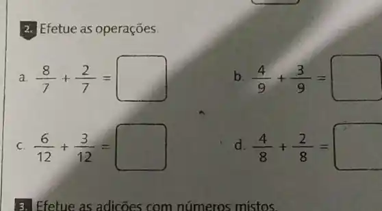 Efetue as operações
a. (8)/(7)+(2)/(7)=
b. (4)/(9)+(3)/(9)=
C. (6)/(12)+(3)/(12)=
d. (4)/(8)+(2)/(8)=
Efetue as adicões com números mistos