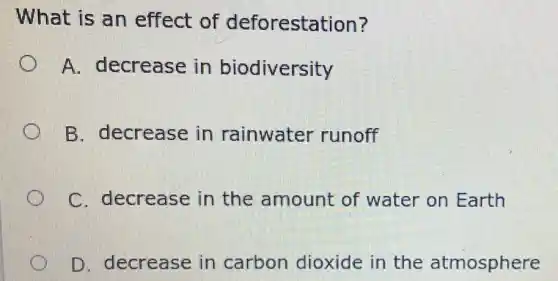 What is an effect of deforestation?
A. decrease in biodiversity
B. decrease in rainwater runoff
C. decrease in the amount of water on Earth
D. decrease in carbon dioxide in the atmosphere