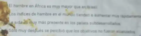 El hambre en Africe es muy mayor que en Brasil
Los indices de hambre en el mundo tienden a sumentar may ripidamenta
A. sida intouy mas presente en los palses subdesarrol ador
Solo muy después se percibio que los objetivos no fueron alcanzados