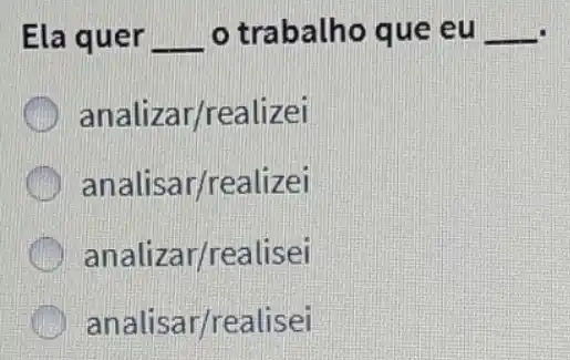 Ela quer __ o trabalho que eu __
analizar/realizei
analisar/realizei
analizar/realisei
analisar/realisei