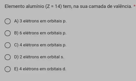 Elemento alumínio (Z=14) tem, na sua camada de valência.
A) 3 elétrons em orbitais p.
B) 6 elétrons em orbitais p.
C) 4 elétrons em orbitais p.
D) 2 elétrons em orbital s.
E) 4 elétrons em orbitais d.