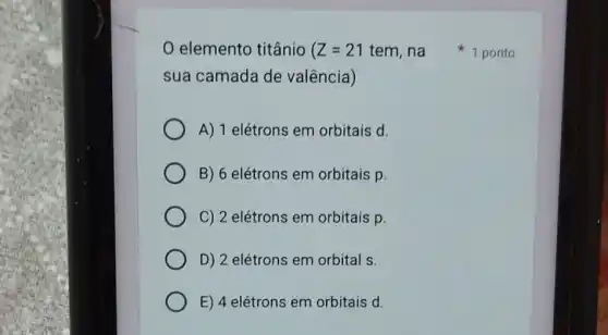 elemento titânio Z=21
sua camada de valência)
A) 1 elétrons em orbitais d.
B) 6 elétrons em orbitais p.
C) 2 elétrons em orbitais p.
D) 2 elétrons em orbital s.
E) 4 elétrons em orbitais d.
tem, na 1 ponto