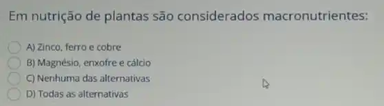 Em nutrição de plantas são considerados macronutrientes:
A) Zinco, ferro e cobre
B) Magnésio, enxofre e cálcio
C) Nenhuma das alternativas
D) Todas as alternativas