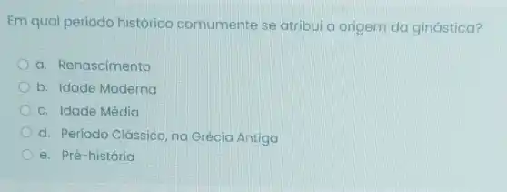 Em qual período histórico comumente se atribui a origem da ginástica?
a. Renascimento
b. Idade Moderna
c. Idade Média
d. Período Clássico na Grécia Antiga
e. Pré-história