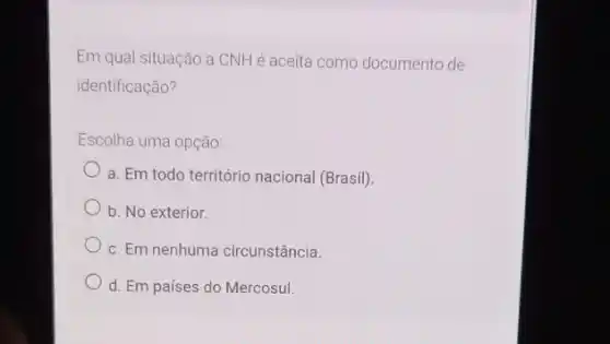 Em qual situação a CNH é aceita como documento de
identificação?
Escolha uma opção:
a. Em todo território nacional (Brasil)
b. No exterior.
c. Em nenhuma circunstância.
d. Em países do Mercosul.