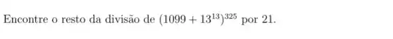 Encontre o resto da divisão de (1099+13^13)^325 por 21.