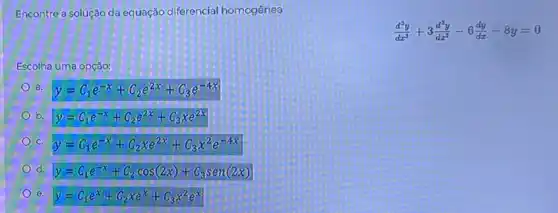 Encontre a solução da equação diferencial homogênea
Escolha uma opção:
a y=C_(1)e^-x+C_(2)e^2x+C_(3)e^-4x
b y=C_(1)e^-x+C_(2)e^2x+C_(3)xe^2x
C y=C_(1)e^-x+C_(2)xe^2x+C_(3)x^2e^-4x
d y=C_(1)e^-x+C_(2)cos(2x)+C_(3)sen(2x)
e y=C_(1)e^x+C_(2)xe^x+C_(3)x^2e^x
(d^3y)/(dx^3)+3(d^2y)/(dx^2)-6(dy)/(dx)-8y=0