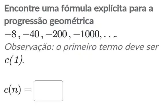 Encontre : uma formula explícita para a
progressão geométrica
-8,-40,-200,-1000,ldots 
Observação.. 0 primeiro termo deve ser
c(1)
c(n)=