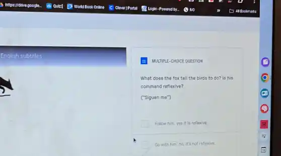 English subtitles
E MULTIPLE-CHOICE QUESTION
What does the fox tell the birds to do? Is his
command reflexive?
("Siguen me")
Follow him, yes it is reflexive
Go with him, no it's not reflexive.