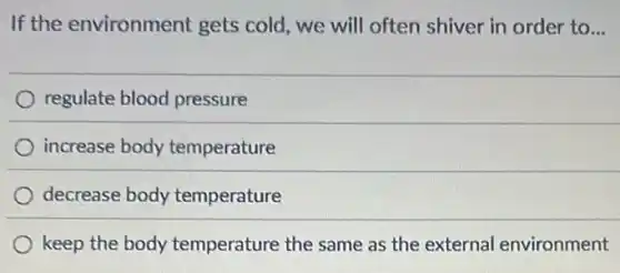 If the environment gets cold, we will often shiver in order to __
regulate blood pressure
increase body temperature
decrease body temperature
temperature same as