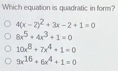 Which equation is quadratic in form?
4(x-2)^2+3x-2+1=0
8x^5+4x^3+1=0
10x^8+7x^4+1=0
9x^16+6x^4+1=0