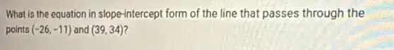 What is the equation in slope-intercept form of the line that passes through the
points (-26,-11) and (39,34)