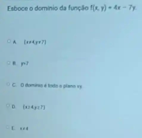 Esboce o dominio da função f(x,y)=4x-7y
A. (x+4,yneq 7)
B. ygt 7
C. Odominio
D. (xgeqslant 4ygeqslant 7)
E red