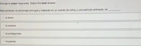 Escoge la mejor respuesta Select the best answer.
Blancanieves, el personaje principaly hablante en un cuento de niños y una película animada, es __
el tema
la escena
la protagonista
el poema