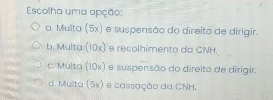 Escolha uma opção:
a. Multa (5x) e suspensão do direito de dirigir.
b. Multa (10x) e recolhimento da CNH,
c. Multa (10x) e suspensão do direito de dirigir.
d. Multa (5x) e cassação da CNH.