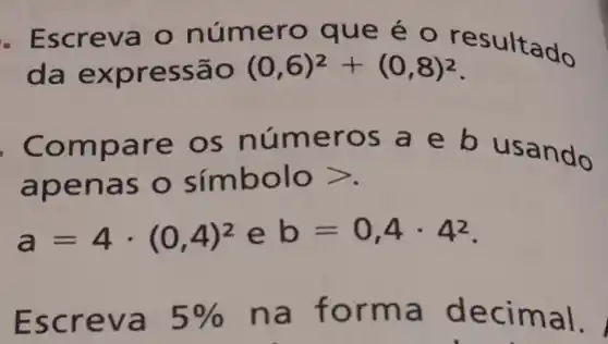 - Escr eva o número que é o res ultado
da ex pres são (0,6)^2+(0,8)^2
. Compa re os n úmer os a e b usando
apen as o s ímbolo gt 
a=4cdot (0,4)^2 e b=0,4cdot 4^2
Escr eva 5%  na fo rma d eclim al.