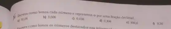 Escreva como lemos cada número e represente-o por uma fração decimal.
a) 30,06
b) 3,006
c) 0,036
d) 0,306
e) 300,6
f) 0,36
Escreva como lemos os números destacados nas into