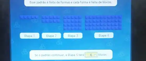 Esse padrão é feito de formas e cada forma é feita de blocos.
Etapa 1
Etapa 2
Etapa 3
Etapa 4
Se o padrào continuar a Etapa 6 terá square  blocos.