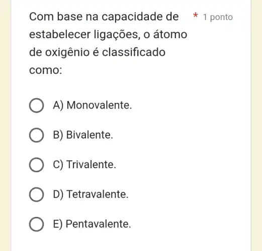 estabelecer ligações, 0 átomo
de oxigênio é classificado
como:
A) Monovalente.
B) Bivalente.
C) Trivalente.
D) Tetravalente.
E) Pentavalente.
Com base na capacidade de 1 ponto