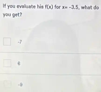 If you evaluate his f(x) for x=-3.5 what do
you get?
-7
6
-9