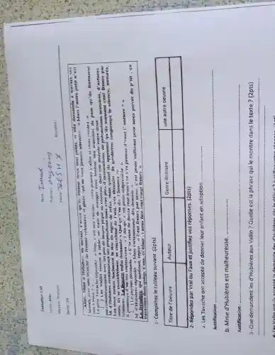 Evaluation 152
Lyce Atlas
Matare-Françans
Durve : mathrm(H) 
Nom : Tomacl
Prénom olys tion
Nomero:
Durve : mathrm(H) 
Nomero:
Alons, Anne d'indrée, en sortant, s'avisa qu'ils étaient deux pettu petts, et elle demande à travers ses ans vers une tenante de femme volontaire et gâte, qui ne veut jamais attendre : en Mais l'autre petit n'est pas a vous?
L'une l'invention et la bien, en t'est aux voisins, vous pouvez y aulre,
L'en I'invention et la vieux est de bee tourais de la vieux des deux tanses de pains qu'ils fortasient parceiement avec une peux de bee tourais que vous aure une aussite deux deux.
Mi d'Hubiters recombinant les afe en algon de refus, mais quand ils apprendre, de précisse, d'astues les des se considerent, se consultant de l'œil, de l'homme, pardement longtemps le silence, tortures. nisitains. La fumum ennin échantillon, à ce que, est jeat nous appréte?
Mi d'Ati-dessous répondit : «Je reate de douce dont ferme ce s'a promis d'vant I'notaire ?»
Mi d'Ati-dessous répondit : « Mais centennant pas, de pas ono, e'est point suffisant pour nous privier du p'tit ; ça travaille dans que qu'ay z'ans, c'éduis, nous faut ceut vingt francs. »
1- Complétez le tableau suivant :(2pts)

 Titre de l'oeuvre & Auteur & Genre littéraire & une autre oeuvre 
 & & & 


2- Répondez par Vrai ou Faux et justifiez vos réponses. (2pts)
a. Les Tuvache ont accepté de donner leur enfant en adoption.
Justification
b. Mme d'Hubitères est malheureuse.
Justification :
3- Que demandent les d'Hubières aux Vallin ? Quelle est la phrase qui le montre dans le texte? (2pts)