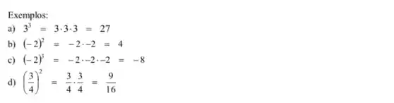 Exemplos:
a) 3^3=3cdot 3cdot 3=27
b) (-2)^2=-2cdot -2=4
c) (-2)^3=-2cdot -2cdot -2=-8
d) ((3)/(4))^2=(3)/(4)cdot (3)/(4)=(9)/(16)