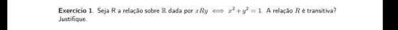 Exercício 1. Seja R a relação sobre R dada por xRyLongleftrightarrow x^2+y^2=1 A relação Ré transitiva?