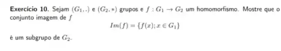 Exercício 10. Sejam (G_(1),.) e (G_(2),ast ) grupos e f:G_(1)arrow G_(2) um homomorfismo. Mostre que o
conjunto imagem de f
Im(f)= f(x);xin G_(1)) 
é um subgrupo de G_(2)