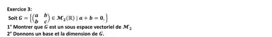 Exercice 3:
Soit G= () a&b b&c 
1^circ  Montrer que G est un sous espace vectoriel de M_(2)
2^circ  Donnons un base et la dimension de G.