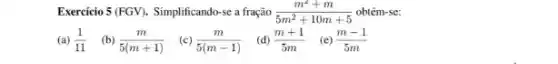 Exercicio 5 (FGV). Simplificando-se a fração (m^2+m)/(5m^2)+10m+5 obtém-se:
(a) (1)/(11) (b) (m)/(5(m+1)) (c) (m)/(5(m-1)) (d) (m+1)/(5m) (e) (m-1)/(5m)