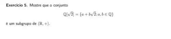 Exercicio 5. Mostre que o conjunto
Q[sqrt (2)]= a+bsqrt (2);a,bin Q) 
é um subgrupo de (R,+)