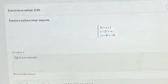 Exercicios a realizar: 2/20
Resolva o sistema linear seguinte:
 ) 2x+y=z x-2z=-y -y+3z=-3x 
Caracteres: 0
Digite sua resposta
Minimo de 20 caracteres