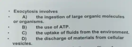 Exocytosis involves
A) the ingestion of large organic molecules
or organisms.
B) the use of ATP.
C) the uptake of fluids from the environment.
D) the discharge of materials from cellular
vesicles.