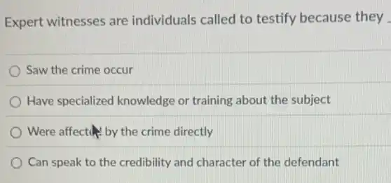 Expert witnesses are individuals called to testify because they
Saw the crime occur
Have specialized knowledge or training about the subject
Were affect by the crime directly
Can speak to the credibility and character of the defendant