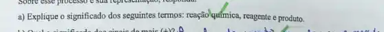 a) Explique o significado dos seguintes termos: reação qufmica, reagente e produto.