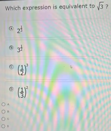 Which expression is equivalent to sqrt (3)
A 2^(1)/(3)
B 3^(1)/(2)
C
((1)/(2))^3
D
((1)/(3))^2
A
B
C
D