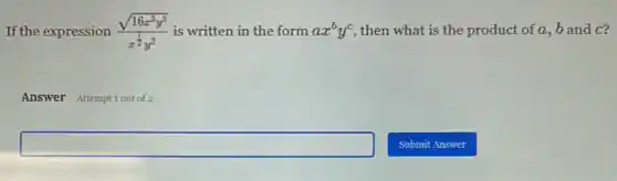 If the expression (sqrt (16x^3y^5))/(x^frac (1)(2)y^2) is written in the form ax^by^c , then what is the product of a, b and c?
Answer Attemptiont of 2
square